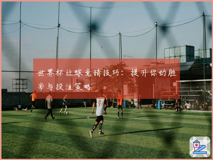 世界杯让球竞猜技巧：提升你的胜率与投注策略