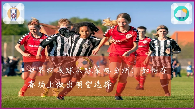 世界杯滚球买球策略分析：如何在赛场上做出明智选择