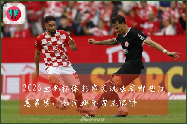 2026世界杯体彩串关玩法有哪些注意事项，如何避免常见陷阱